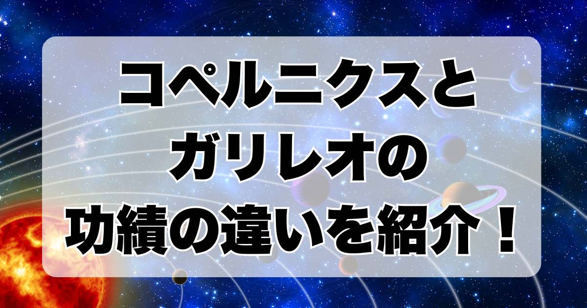 コペルニクスとガリレオの功績の違いを紹介！どっちが先？関係はあった？